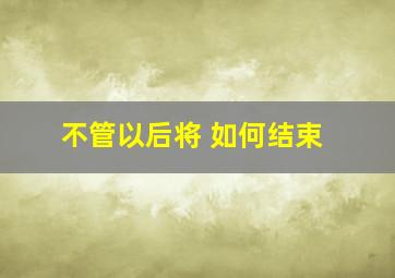 不管以后将 如何结束